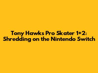 Tony Hawk's Pro Skater 1+2: Shredding on the Nintendo Switch