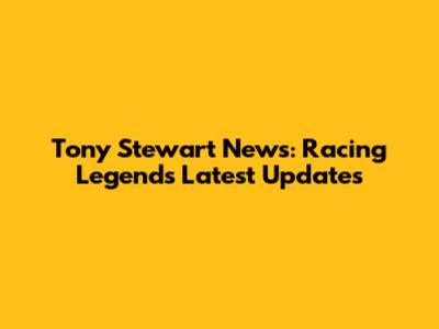 Tony Stewart News: Racing Legend's Latest Updates