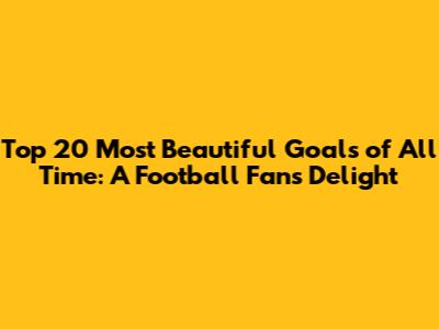 Top 20 Most Beautiful Goals of All Time: A Football Fan's Delight