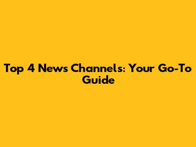 Top 4 News Channels: Your Go-To Guide