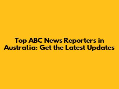 Top ABC News Reporters in Australia: Get the Latest Updates