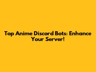 Top Anime Discord Bots: Enhance Your Server!