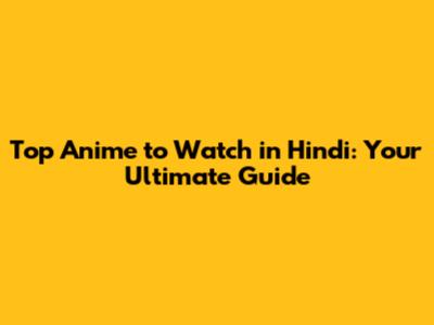 Top Anime to Watch in Hindi: Your Ultimate Guide