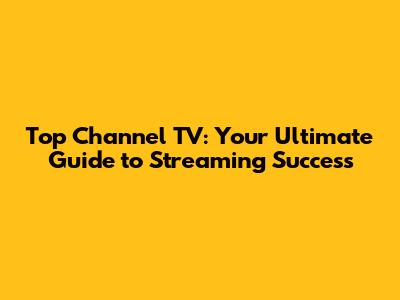 Top Channel TV: Your Ultimate Guide to Streaming Success
