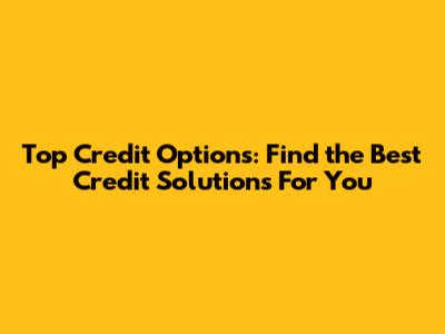 Top Credit Options: Find the Best Credit Solutions For You