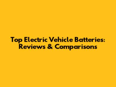 Top Electric Vehicle Batteries: Reviews & Comparisons