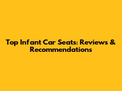 Top Infant Car Seats: Reviews & Recommendations