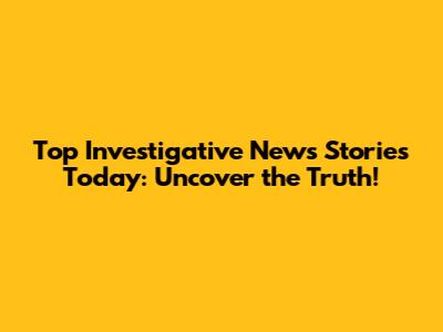 Top Investigative News Stories Today: Uncover the Truth!