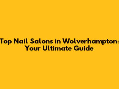 Top Nail Salons in Wolverhampton: Your Ultimate Guide