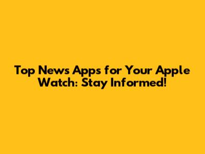 Top News Apps for Your Apple Watch: Stay Informed!