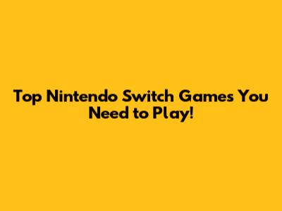 Top Nintendo Switch Games You Need to Play!