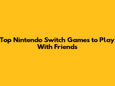 Top Nintendo Switch Games to Play With Friends