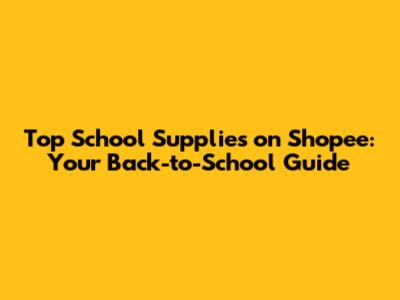 Top School Supplies on Shopee: Your Back-to-School Guide