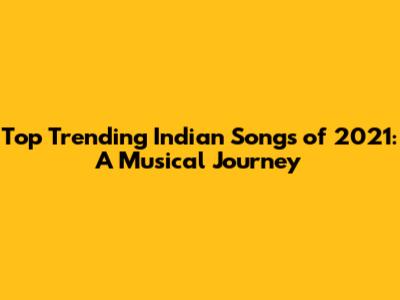 Top Trending Indian Songs of 2021: A Musical Journey