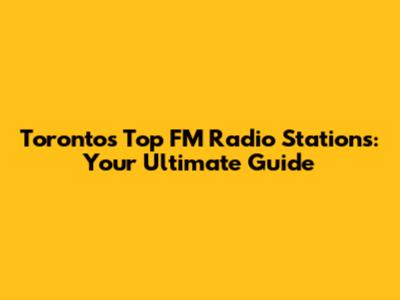 Toronto's Top FM Radio Stations: Your Ultimate Guide