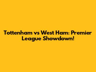 Tottenham vs West Ham: Premier League Showdown!