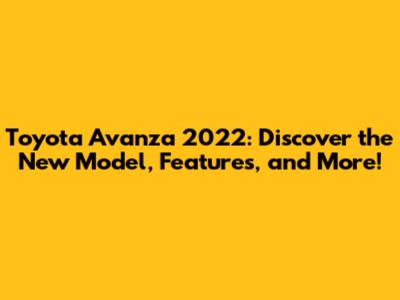 Toyota Avanza 2022: Discover the New Model, Features, and More!