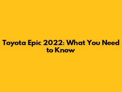 Toyota Epic 2022: What You Need to Know