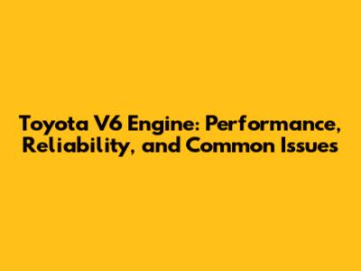 Toyota V6 Engine: Performance, Reliability, and Common Issues