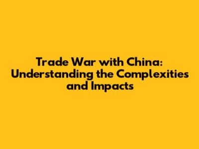Trade War with China: Understanding the Complexities and Impacts