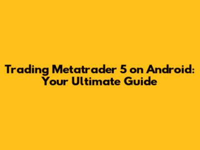 Trading Metatrader 5 on Android: Your Ultimate Guide