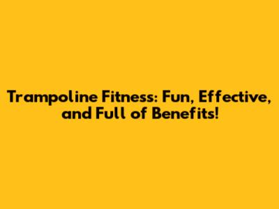 Trampoline Fitness: Fun, Effective, and Full of Benefits!