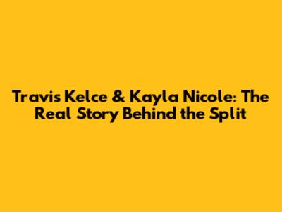 Travis Kelce & Kayla Nicole: The Real Story Behind the Split