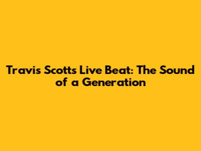 Travis Scott's Live Beat: The Sound of a Generation