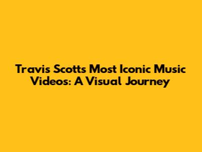 Travis Scott's Most Iconic Music Videos: A Visual Journey