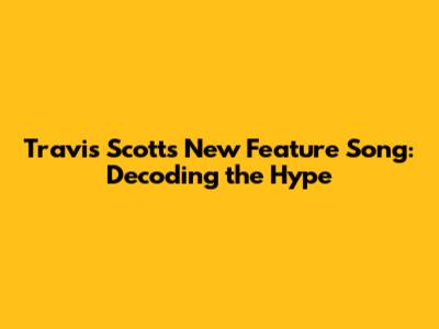 Travis Scott's New Feature Song: Decoding the Hype