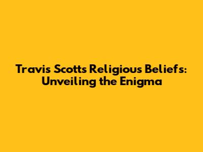 Travis Scott's Religious Beliefs: Unveiling the Enigma