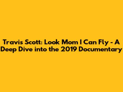 Travis Scott: Look Mom I Can Fly - A Deep Dive into the 2019 Documentary