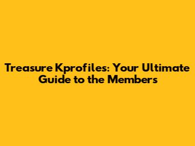 Treasure Kprofiles: Your Ultimate Guide to the Members