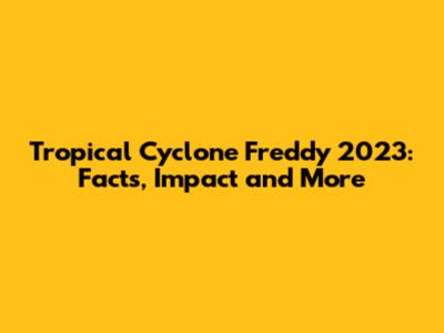 Tropical Cyclone Freddy 2023: Facts, Impact and More