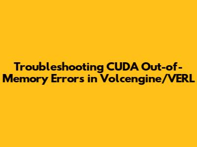 Troubleshooting CUDA Out-of-Memory Errors in Volcengine/VERL