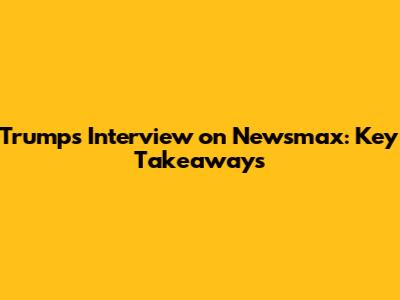 Trump's Interview on Newsmax: Key Takeaways