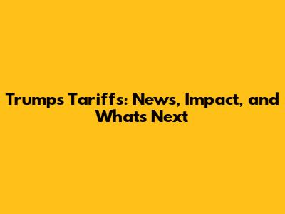 Trump's Tariffs: News, Impact, and What's Next