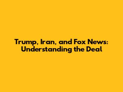 Trump, Iran, and Fox News: Understanding the Deal