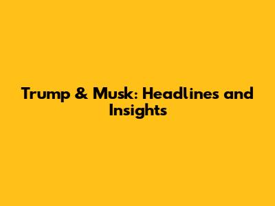 Trump & Musk: Headlines and Insights