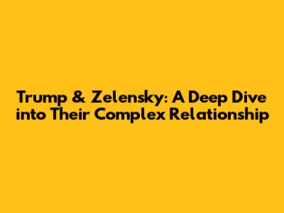 Trump & Zelensky: A Deep Dive into Their Complex Relationship