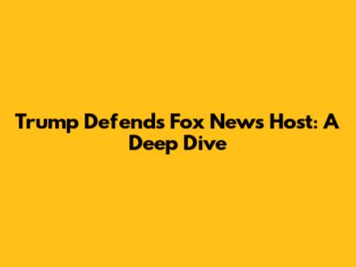 Trump Defends Fox News Host: A Deep Dive