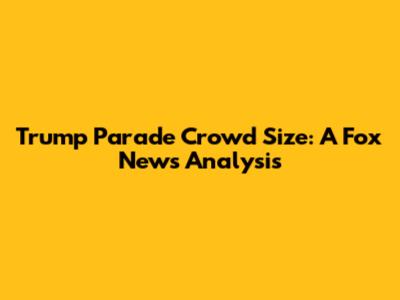 Trump Parade Crowd Size: A Fox News Analysis