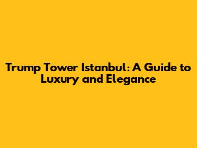 Trump Tower Istanbul: A Guide to Luxury and Elegance