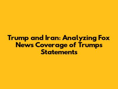Trump and Iran: Analyzing Fox News Coverage of Trump's Statements