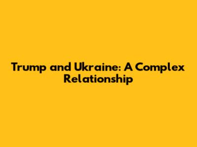 Trump and Ukraine: A Complex Relationship