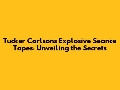 Tucker Carlson's Explosive Seance Tapes: Unveiling the Secrets