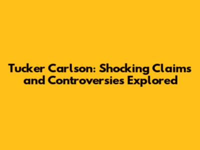 Tucker Carlson: Shocking Claims and Controversies Explored