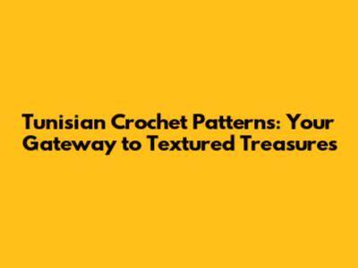 Tunisian Crochet Patterns: Your Gateway to Textured Treasures
