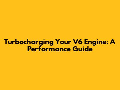 Turbocharging Your V6 Engine: A Performance Guide