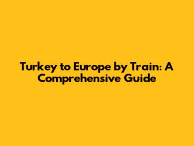 Turkey to Europe by Train: A Comprehensive Guide